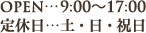 OPEN…9:00～17:00 定休日…土・日・祝日