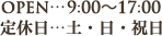 OPEN…9:00～17:00 定休日…土・日・祝日